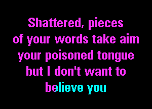Shattered, pieces
of your words take aim
your poisoned tongue
but I don't want to
believe you