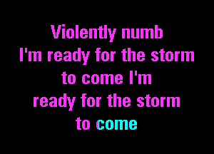 Violently numb
I'm ready for the storm

to come I'm
ready for the storm
to come
