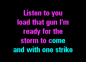Listen to you
load that gun I'm

ready for the
storm to come
and with one strike