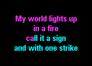 My world lights up
in a fire

call it a sign
and with one strike