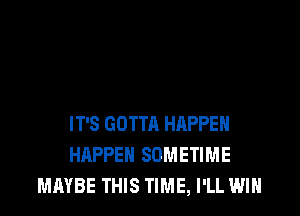 IT'S GOTTA HAPPEN
HAPPEN SOMETIME
MAYBE THIS TIME, I'LL WIN