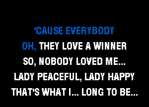 'CAU SE EVERYBODY
0H, THEY LOVE A WINNER
SO, NOBODY LOVED ME...
LADY PEACEFUL, LADY HAPPY
THAT'S WHAT I... LONG TO BE...