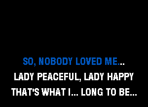 SO, NOBODY LOVED ME...
LADY PEACEFUL, LADY HAPPY
THAT'S WHAT I... LONG TO BE...