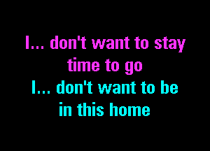 I... don't want to stay
time to go

I... don't want to he
in this home