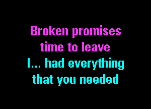 Broken promises
time to leave

I... had everything
that you needed