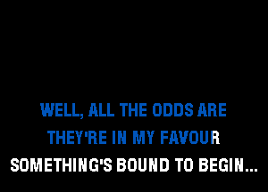 WELL, ALL THE ODDS ARE
THEY'RE IN MY FAVOUR
SOMETHIHG'S BOUND T0 BEGIN...