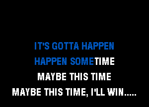 IT'S GOTTA HAPPEN
HAPPEN SOMETIME
MAYBE THIS TIME
MAYBE THIS TIME, I'LL WIN .....