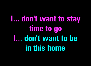 I... don't want to stay
time to go

I... don't want to he
in this home