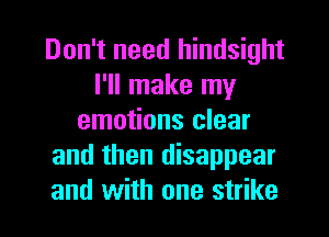 Don't need hindsight
I'll make my
emotions clear
and then disappear

and with one strike l