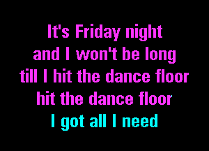 It's Friday night
and I won't be long

till I hit the dance floor
hit the dance floor
I got all I need