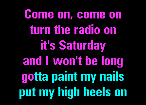 Come on, come on
turn the radio on
it's Saturday
and I won't be long
gotta paint my nails
put my high heels on