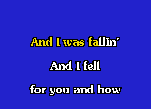 And I was fallin'
And I fell

for you and how