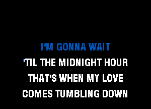 I'M GONNA WAIT
'TIL THE MIDNIGHT HOUR
THAT'S WHEN MY LOVE

COMES TUMBLING DOWN l