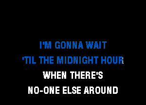 I'M GONNA WAIT

'TIL THE MIDNIGHT HOUR
WHEN THERE'S
NO-OHE ELSE AROUND
