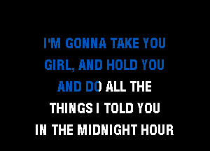 I'M GONNA TAKE YOU
GIRL, AND HOLD YOU
AND DO ALL THE
THIHGSI TOLD YOU

IN THE MIDNIGHT HOUR l