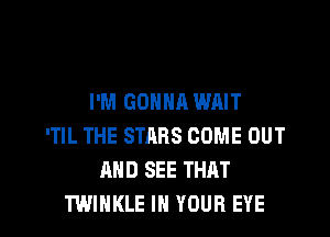 I'M GONNA WAIT
'TIL THE STARS COME OUT
AND SEE THAT

TWIHKLE IN YOUR EYE l