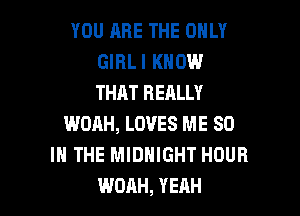 YOU ARE THE ONLY
GIRLI KNOW
THAT REALLY

WOAH, LOVES ME 80
IN THE MIDNIGHT HOUR
WOAH, YEAH