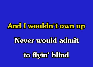 And I wouldn't own up

Never would admit

to flyin' blind
