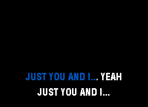 JUST YOU AND I... YEAH
JUST YOU AND I...