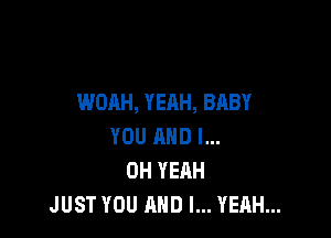 WOAH, YEAH, BABY

YOU AND I...
OH YEAH
JUST YOU AND I... YEAH...