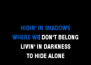 HIDIN' IN SHADOWS
WHERE WE DON'T BELONG
LWIH' IN DARKNESS
T0 HIDE ALONE