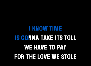 I KNOW TIME
IS GONNA TAKE ITS TOLL
WE HAVE TO PAY

FOR THE LOVE WE STOLE l