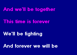 We'll be fighting

And forever we will be