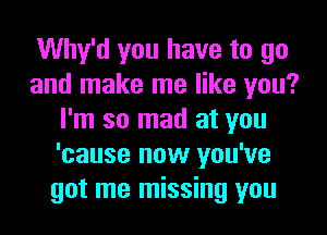 Why'd you have to go
and make me like you?
I'm so mad at you
'cause now you've
got me missing you