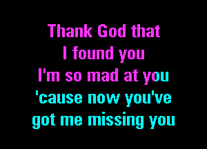 Thank God that
I found you

I'm so mad at you
'cause now you've
got me missing you