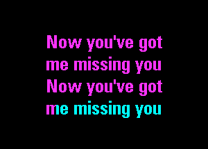 Now you've got
me missing you

Now you've got
me missing you