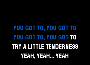 YOU GOT TO, YOU GOT TO

YOU GOT TO, YOU GOT TO

TRY A LITTLE TENDERHESS
YERH, YEAH... YERH