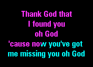 Thank God that
I found you

oh God
'cause now you've got
me missing you oh God