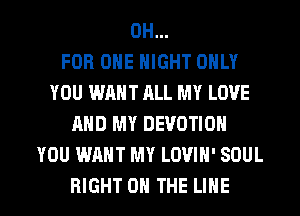 0H...

FOR ONE NIGHT ONLY
YOU WANT ALL MY LOVE
AND MY DEVOTION
YOU WANT MY LOVIN' SOUL

RIGHT ON THE LINE l