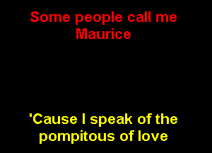 Some people call me
Maurice

'Cause I speak of the
pompitous of love