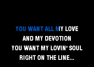 YOU WANT ALL MY LOVE
AND MY DEVOTION
YOU WANT MY LOVIN' SOUL

RIGHT ON THE LINE... l