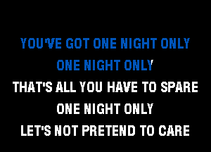 YOU'VE GOT OHE NIGHT ONLY
ONE NIGHT ONLY
THAT'S ALL YOU HAVE TO SPARE
OHE NIGHT ONLY
LET'S HOT PRETEHD T0 CARE