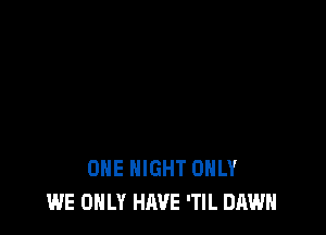 ONE NIGHT ONLY
WE ONLY HAVE 'Tl L DAWN