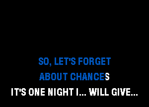 SD, LET'S FORGET
ABOUT CHANGES
IT'S ONE NIGHT I... WILL GIVE...