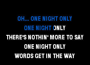 0H... OHE NIGHT ONLY
ONE NIGHT ONLY
THERE'S HOTHlH' MORE TO SAY
OHE NIGHT ONLY
WORDS GET IN THE WAY