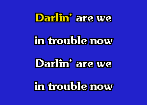 Darlin' are we

in trouble now

Darlin' are we

in trouble now