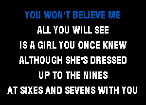 YOU WON'T BELIEVE ME
ALL YOU WILL SEE
IS A GIRL YOU ONCE KNEW
ALTHOUGH SHE'S DRESSED
UP TO THE HIHES
AT SIXES AND SEVEHS WITH YOU