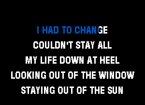 I HAD TO CHANGE
COULDN'T STAY ALL
MY LIFE DOWN AT HEEL
LOOKING OUT OF THE WINDOW
STAYING OUT OF THE SUN