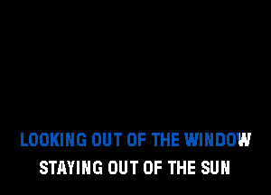 LOOKING OUT OF THE WINDOW
STAYING OUT OF THE SUN