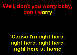 Well, don't you worry baby,
don't worry

'Cause I'm right here,
right here, right here,
right here at home