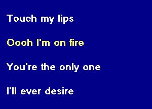 Touch my lips

Oooh I'm on fire

You're the only one

I'll ever desire