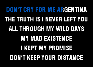 DON'T CRY FOR ME ARGENTINA
THE TRUTH IS I NEVER LEFT YOU
ALL THROUGH MY WILD DAYS
MY MAD EXISTEHCE
I KEPT MY PROMISE
DON'T KEEP YOUR DISTANCE