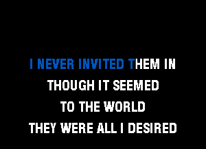 I NEVER INVITED THEM IN
THOUGH IT SEEMED
TO THE WORLD
THEY WERE ALL I DESIRED