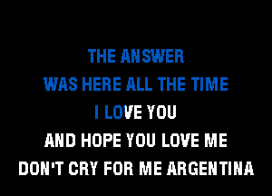 THE ANSWER
WAS HERE ALL THE TIME
I LOVE YOU
AND HOPE YOU LOVE ME
DON'T CRY FOR ME ARGENTINA
