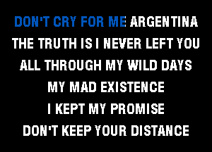 DON'T CRY FOR ME ARGENTINA
THE TRUTH IS I NEVER LEFT YOU
ALL THROUGH MY WILD DAYS
MY MAD EXISTEHCE
I KEPT MY PROMISE
DON'T KEEP YOUR DISTANCE