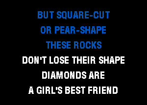 BUT SQUHRE-CUT
OH PEAR-SHAPE
THESE ROCKS
DON'T LOSE THEIR SHAPE
DIAMONDS ARE
A GIRL'S BEST FRIEND